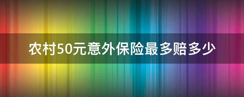 农村50元意外保险最多赔多少 农村50元的意外保险
