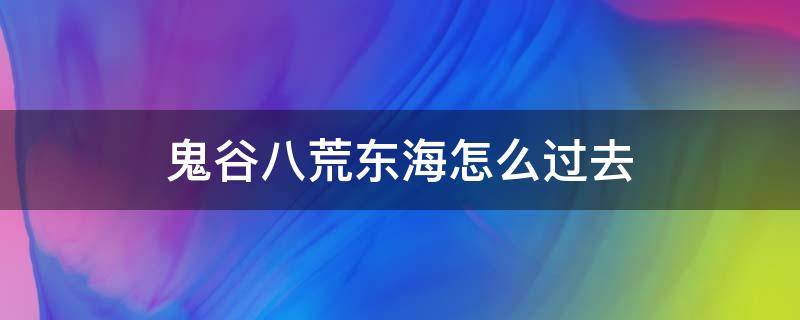 鬼谷八荒东海怎么过去（鬼谷八荒怎么进入东海）