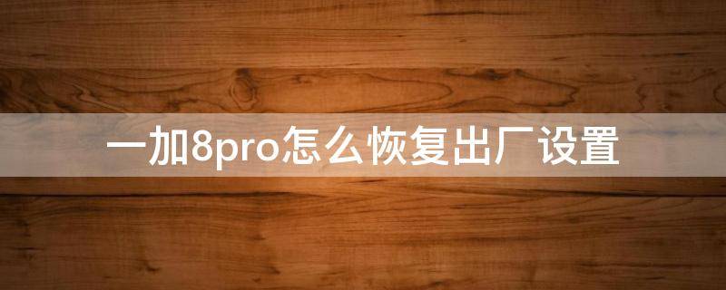 一加8pro怎么恢复出厂设置 一加7pro怎样恢复出厂设置
