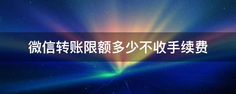 微信转账不要手续费吗限度多少钱 微信转账限额多少不收手续费