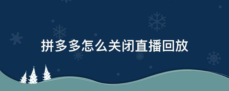 拼多多怎么关闭直播回放 拼多多直播回放怎么关掉