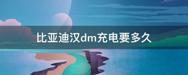 比亚迪汉dm充电要多久（比亚迪汉dm充电需要多久）