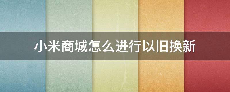 小米商城怎么进行以旧换新 小米以旧换新入口