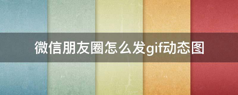 微信朋友圈怎么发gif动态图（微信朋友圈能发gif动态图吗）