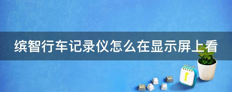 缤智行车记录仪怎么在显示屏上看 缤智行车记录仪怎么在显示屏上看视频