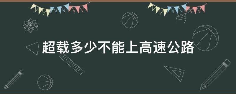 超载多少不能上高速公路（高速公路能超载吗）