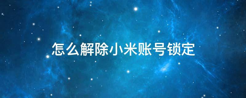 怎么解除小米账号锁定 小米账号锁定了要怎么解除