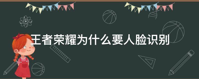 王者荣耀为什么要人脸识别（王者荣耀为什么要人脸识别验证要钱吗）