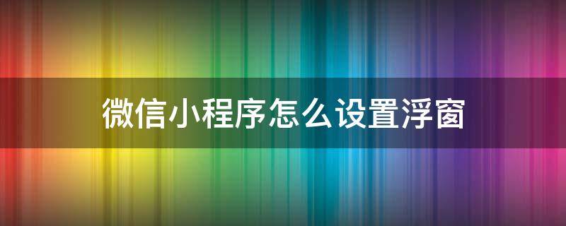 微信小程序怎么设置浮窗（微信小程序怎样设置浮窗）