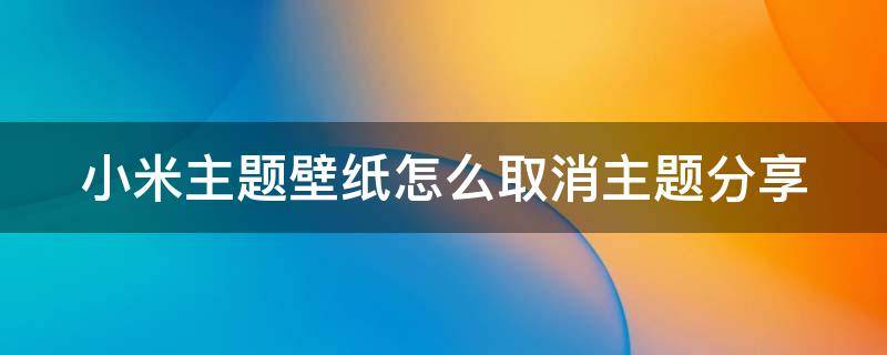 小米主题壁纸怎么取消主题分享 小米主题壁纸怎么取消使用