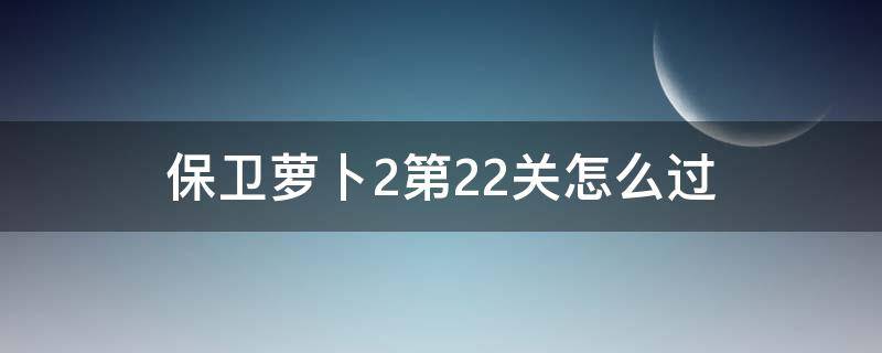 保卫萝卜2第22关怎么过 保卫萝卜2第22关攻略视频