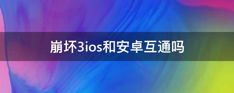 崩坏3ios和安卓互通吗 崩坏3ios和安卓互通吗2020