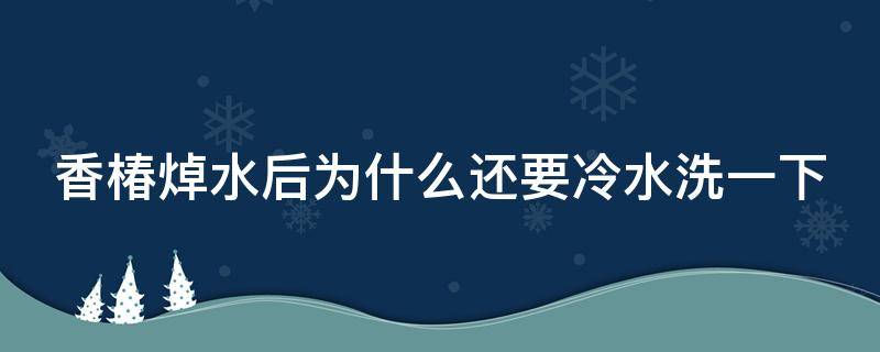 香椿焯水后为什么还要冷水洗一下 香椿焯水后还要过凉水吗