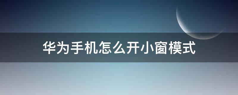 华为手机怎么开小窗模式（华为手机怎么开启小窗模式）