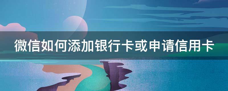 微信银行卡怎样添加信用卡 微信如何添加银行卡或申请信用卡