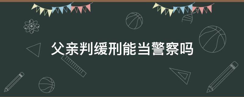 父亲判缓刑能当警察吗 父亲判刑对当警察的儿子有啥影响