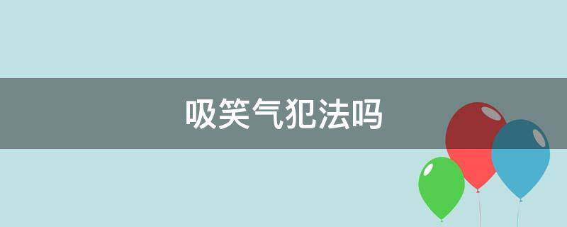 吸笑气犯法吗 未成年吸笑气犯法吗