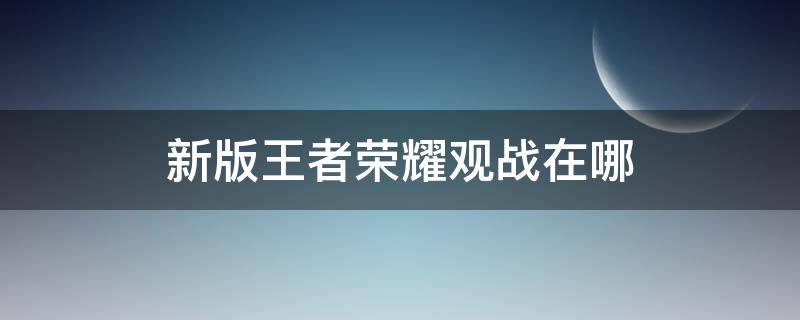 新版王者荣耀观战在哪 王者的观战在哪