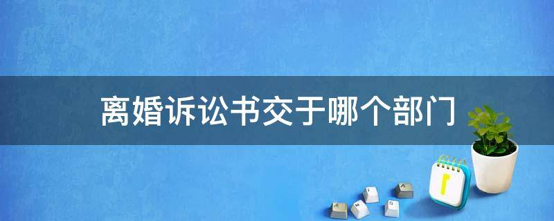 离婚诉讼书交于哪个部门 离婚起诉书是交到哪里