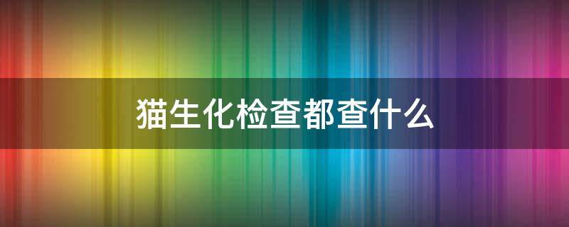 猫生化检查都查什么 猫生化检查能查出什么病