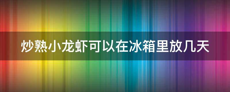 炒熟小龙虾可以在冰箱里放几天 小龙虾做熟后放冰箱多久就不能吃了