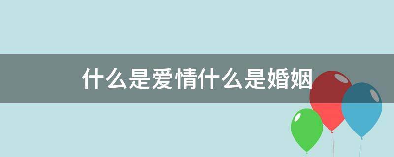 什么是爱情什么是婚姻（什么是爱情什么是婚姻什么是生活）