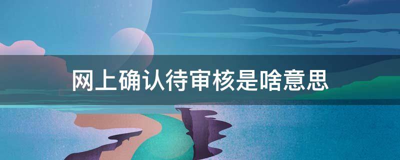 网上确认待审核是什么意思 网上确认待审核是啥意思