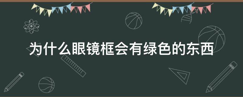 为什么眼镜框会有绿色的东西（为什么眼镜框会有绿色的东西怎么清洗?）