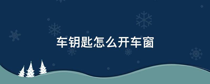 车钥匙怎么开车窗 宝骏车钥匙怎么开车窗