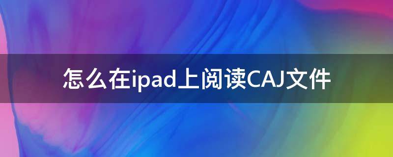 怎么在ipad上阅读CAJ文件 怎么用ipad阅读CAJ文件