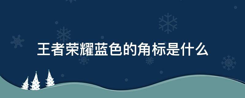 王者荣耀蓝色的角标是什么（王者荣耀蓝色的角标是什么数字）