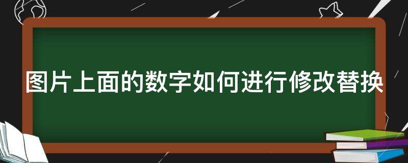 图片上面的数字如何进行修改替换（图片上面的数字怎么修改）