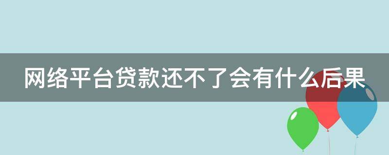 网络平台贷款还不了会有什么后果 从网络平台上借贷还不上会有什么后果