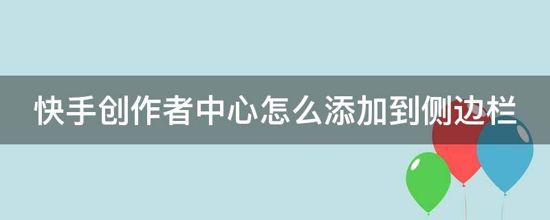 快手创作者中心怎么添加到侧边栏 快手侧栏为什么找不到创作者中心