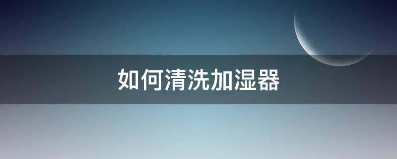 如何清洗加湿器 如何清洗加湿器水箱