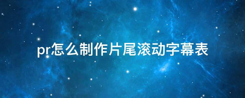 pr怎么制作片尾滚动字幕表 pr怎么弄片尾滚动字幕