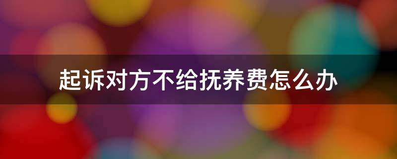 起诉对方不给抚养费怎么办 起诉要抚养费对方不给怎么办