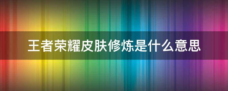 王者荣耀皮肤修炼是什么意思 王者皮肤修炼都有什么