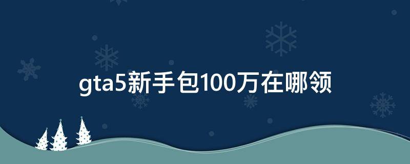 gta5新手包100万在哪领 gta5新手包100万怎么领取