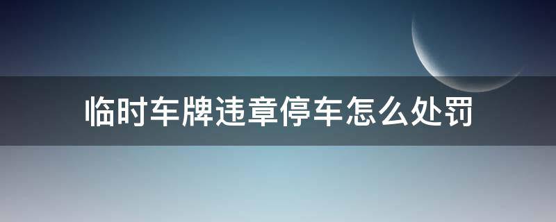 临时车牌违章停车怎么处罚 临时车牌违章停车罚款要交吗