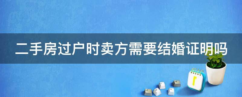 二手房过户时卖方需要结婚证明吗（二手房过户买方要结婚证吗）