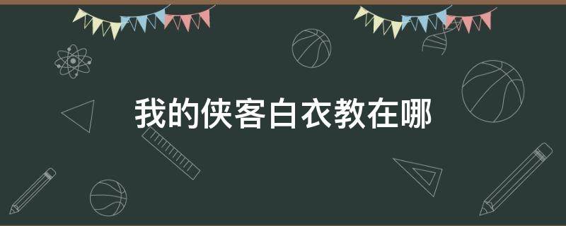 我的侠客白衣教在哪 我的侠客白衣教在哪个城市