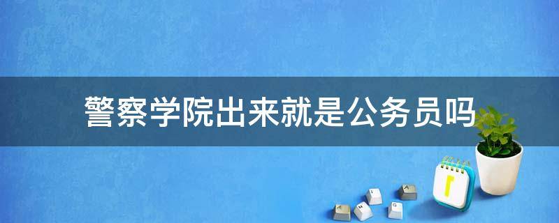 警察学院出来就是公务员吗 公务员警察和警察学院的警察区别