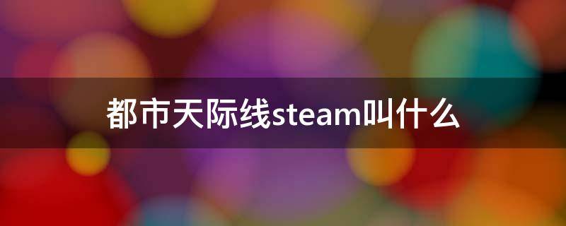 都市天际线steam叫什么（都市天际线在steam里面叫什么）