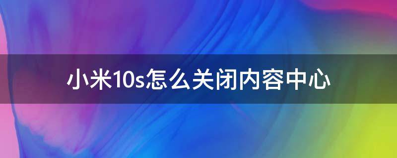 小米10s怎么关闭内容中心 小米10怎样关闭内容中心