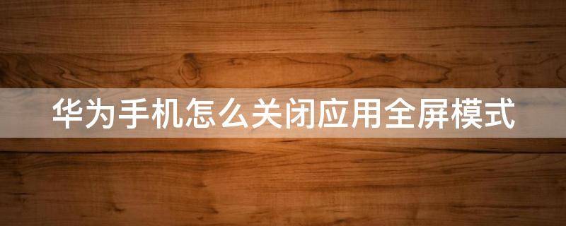 华为手机怎么关闭应用全屏模式 华为手机怎么关闭应用全屏模式OPPO