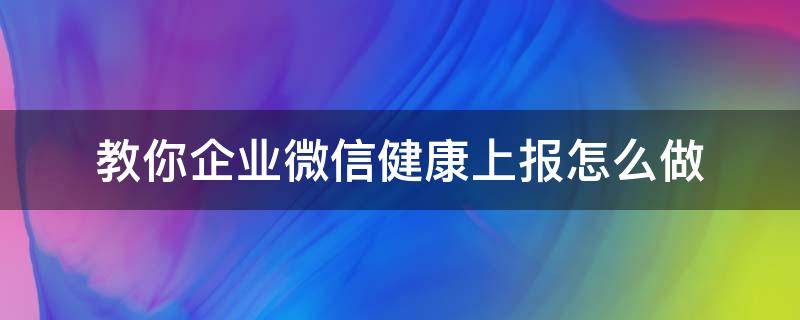 教你企业微信健康上报怎么做 企业微信如何发起健康上报