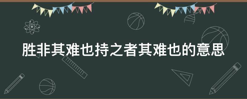 胜非其难也持之者其难也的意思 胜非其难也持之者其难也意思相近