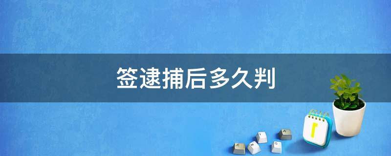 签逮捕后多久判 签了逮捕证到法院判刑要多久