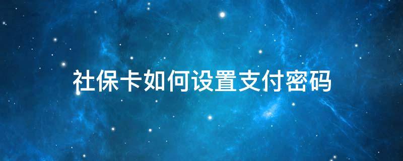 社保卡怎么设置密码 社保卡如何设置支付密码